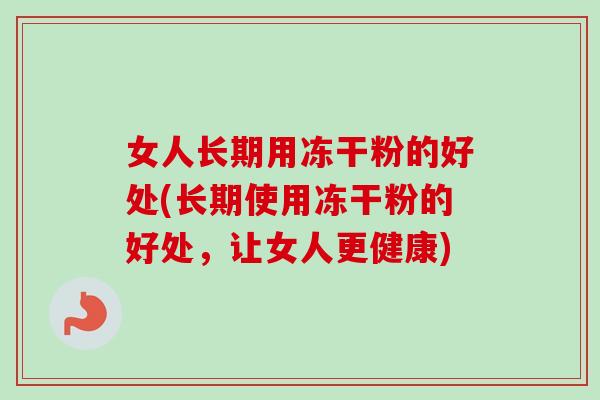 女人长期用冻干粉的好处(长期使用冻干粉的好处,让女人更健康) 女人长期用冻干粉的好处(长期使用冻干粉的好处,让女人更健康)
