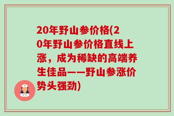 20年野山参价格(20年野山参价格直线上涨,成为稀缺的高端养生佳品——野山参涨价势头强劲) 20年野山参价格(20年野山参价格直线上涨,成为稀缺的高端养生佳品——野山参涨价势头强劲)