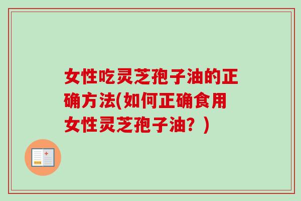 女性吃灵芝孢子油的正确方法(如何正确食用女性灵芝孢子油?) 女性吃灵芝孢子油的正确方法(如何正确食用女性灵芝孢子油?)