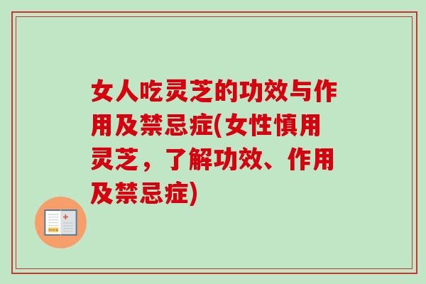 女人吃灵芝的功效与作用及禁忌症(女性慎用灵芝,了解功效、作用及禁忌症) 女人吃灵芝的功效与作用及禁忌症(女性慎用灵芝,了解功效、作用及禁忌症)