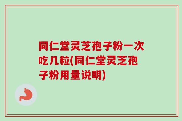 同仁堂灵芝孢子粉一次吃几粒(同仁堂灵芝孢子粉用量说明) 同仁堂灵芝孢子粉一次吃几粒(同仁堂灵芝孢子粉用量说明)