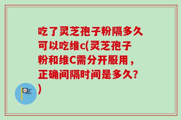 吃了灵芝孢子粉隔多久可以吃维c(灵芝孢子粉和维C需分开服用，正确间隔时间是多久？)