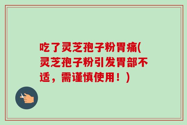 吃了灵芝孢子粉胃痛(灵芝孢子粉引发胃部不适，需谨慎使用！)