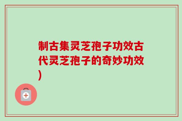 制古集灵芝孢子功效古代灵芝孢子的奇妙功效)