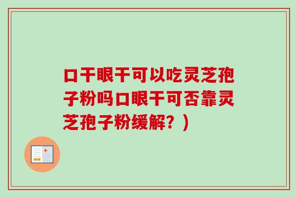 口干眼干可以吃灵芝孢子粉吗口眼干可否靠灵芝孢子粉缓解?) 口干眼干可以吃灵芝孢子粉吗口眼干可否靠灵芝孢子粉缓解?)