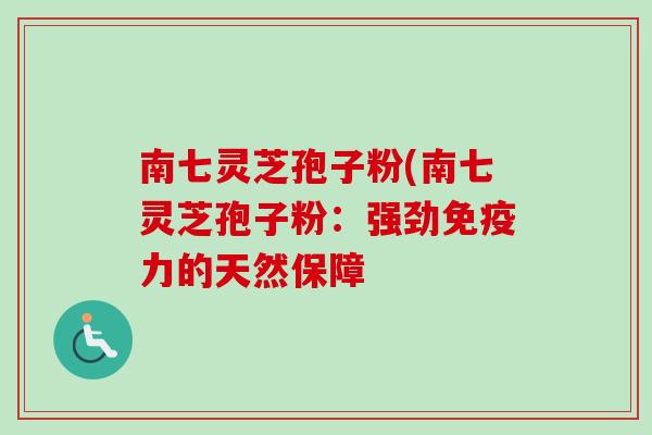 南七灵芝孢子粉(南七灵芝孢子粉：强劲免疫力的天然保障