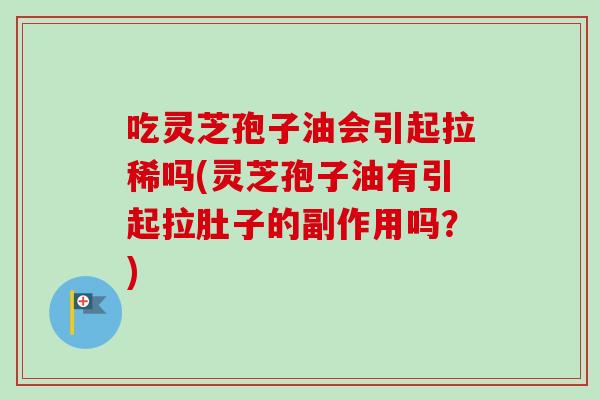 吃灵芝孢子油会引起拉稀吗(灵芝孢子油有引起拉肚子的副作用吗?) 吃灵芝孢子油会引起拉稀吗(灵芝孢子油有引起拉肚子的副作用吗?)