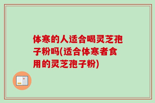 体寒的人适合喝灵芝孢子粉吗(适合体寒者食用的灵芝孢子粉) 体寒的人适合喝灵芝孢子粉吗(适合体寒者食用的灵芝孢子粉)