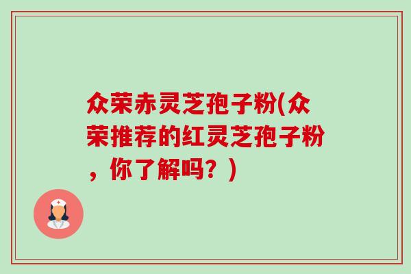 众荣赤灵芝孢子粉(众荣推荐的红灵芝孢子粉,你了解吗?) 众荣赤灵芝孢子粉(众荣推荐的红灵芝孢子粉,你了解吗?)