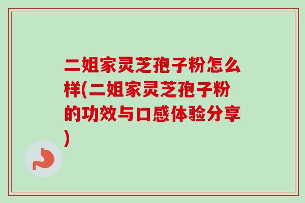 二姐家灵芝孢子粉怎么样(二姐家灵芝孢子粉的功效与口感体验分享) 二姐家灵芝孢子粉怎么样(二姐家灵芝孢子粉的功效与口感体验分享)