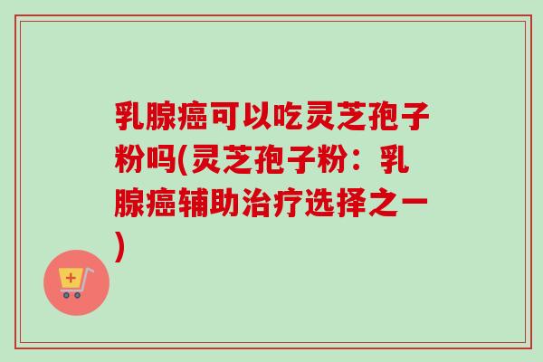 乳腺可以吃灵芝孢子粉吗(灵芝孢子粉:乳腺辅助选择之一) 乳腺可以吃灵芝孢子粉吗(灵芝孢子粉:乳腺辅助选择之一)