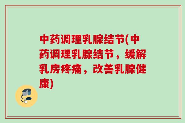 调理乳腺结节(调理乳腺结节,缓解乳房,改善乳腺健康) 调理乳腺结节(调理乳腺结节,缓解乳房,改善乳腺健康)