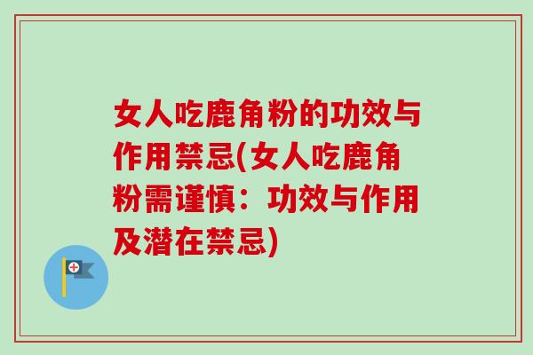 女人吃鹿角粉的功效与作用禁忌(女人吃鹿角粉需谨慎:功效与作用及潜在禁忌) 女人吃鹿角粉的功效与作用禁忌(女人吃鹿角粉需谨慎:功效与作用及潜在禁忌)
