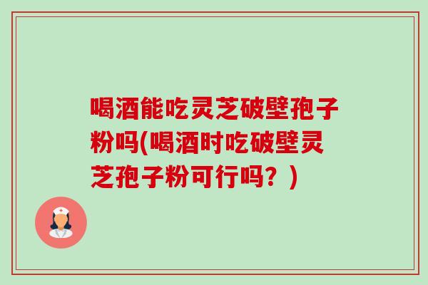 喝酒能吃灵芝破壁孢子粉吗(喝酒时吃破壁灵芝孢子粉可行吗?) 喝酒能吃灵芝破壁孢子粉吗(喝酒时吃破壁灵芝孢子粉可行吗?)