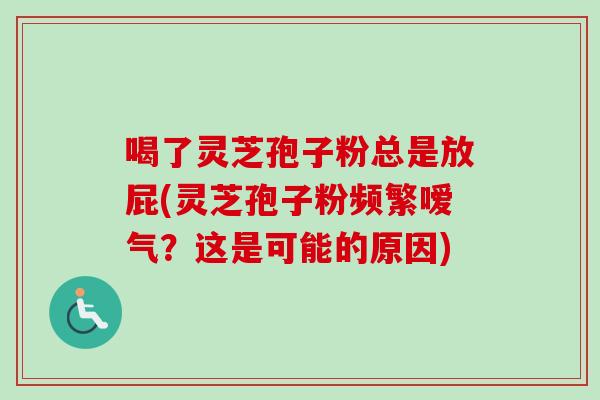 喝了灵芝孢子粉总是放屁(灵芝孢子粉频繁嗳气?这是可能的原因) 喝了灵芝孢子粉总是放屁(灵芝孢子粉频繁嗳气?这是可能的原因)