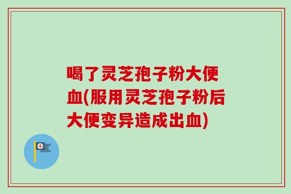喝了灵芝孢子粉大便 (服用灵芝孢子粉后大便变异造成出) 喝了灵芝孢子粉大便 (服用灵芝孢子粉后大便变异造成出)