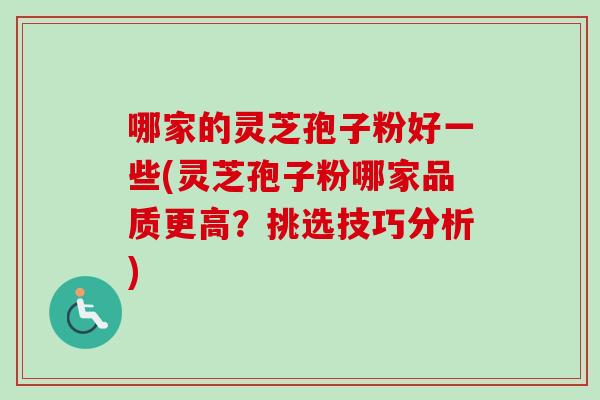哪家的灵芝孢子粉好一些(灵芝孢子粉哪家品质更高?挑选技巧分析) 哪家的灵芝孢子粉好一些(灵芝孢子粉哪家品质更高?挑选技巧分析)