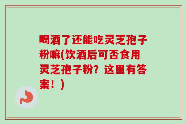 喝酒了还能吃灵芝孢子粉嘛(饮酒后可否食用灵芝孢子粉?这里有答案!) 喝酒了还能吃灵芝孢子粉嘛(饮酒后可否食用灵芝孢子粉?这里有答案!)