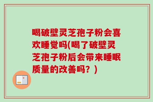 喝破壁灵芝孢子粉会喜欢睡觉吗(喝了破壁灵芝孢子粉后会带来质量的改善吗？)