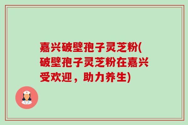 嘉兴破壁孢子灵芝粉(破壁孢子灵芝粉在嘉兴受欢迎,助力养生) 嘉兴破壁孢子灵芝粉(破壁孢子灵芝粉在嘉兴受欢迎,助力养生)