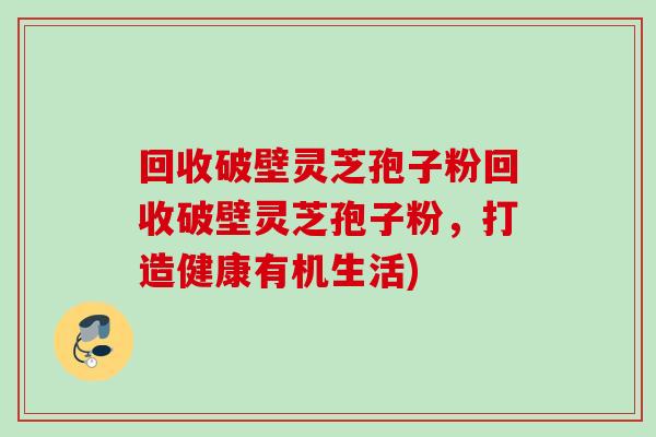 回收破壁灵芝孢子粉回收破壁灵芝孢子粉,打造健康有机生活) 回收破壁灵芝孢子粉回收破壁灵芝孢子粉,打造健康有机生活)