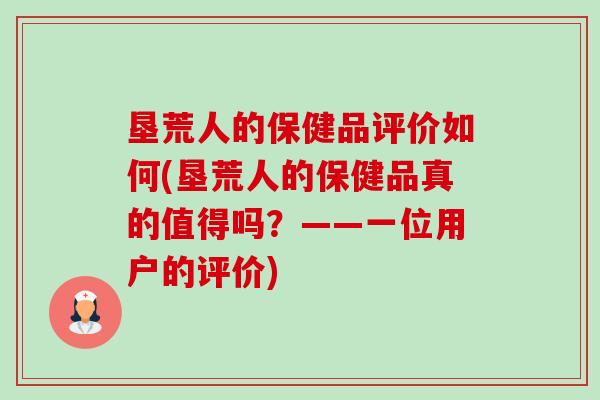 垦荒人的保健品评价如何(垦荒人的保健品真的值得吗?——一位用户的评价) 垦荒人的保健品评价如何(垦荒人的保健品真的值得吗?——一位用户的评价)