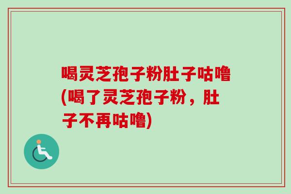 喝灵芝孢子粉肚子咕噜(喝了灵芝孢子粉,肚子不再咕噜) 喝灵芝孢子粉肚子咕噜(喝了灵芝孢子粉,肚子不再咕噜)