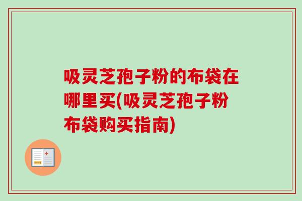 吸灵芝孢子粉的布袋在哪里买(吸灵芝孢子粉布袋购买指南) 吸灵芝孢子粉的布袋在哪里买(吸灵芝孢子粉布袋购买指南)