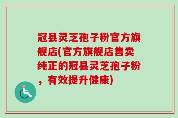 冠县灵芝孢子粉官方旗舰店(官方旗舰店售卖纯正的冠县灵芝孢子粉,有效提升健康) 冠县灵芝孢子粉官方旗舰店(官方旗舰店售卖纯正的冠县灵芝孢子粉,有效提升健康)