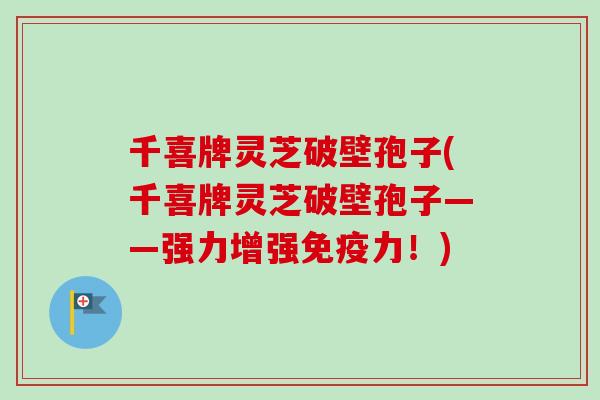 千喜牌灵芝破壁孢子(千喜牌灵芝破壁孢子——强力增强免疫力!) 千喜牌灵芝破壁孢子(千喜牌灵芝破壁孢子——强力增强免疫力!)