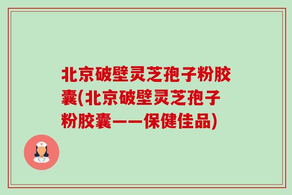 北京破壁灵芝孢子粉胶囊(北京破壁灵芝孢子粉胶囊——保健佳品) 北京破壁灵芝孢子粉胶囊(北京破壁灵芝孢子粉胶囊——保健佳品)