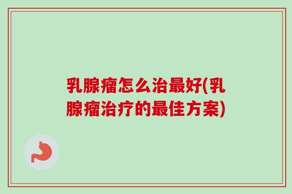 乳腺瘤怎么好(乳腺瘤的佳方案)