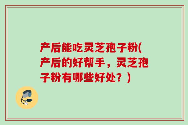 产后能吃灵芝孢子粉(产后的好帮手,灵芝孢子粉有哪些好处?) 产后能吃灵芝孢子粉(产后的好帮手,灵芝孢子粉有哪些好处?)