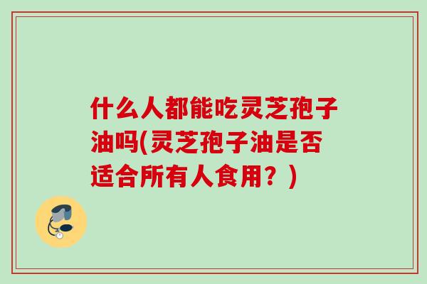 什么人都能吃灵芝孢子油吗(灵芝孢子油是否适合所有人食用？)