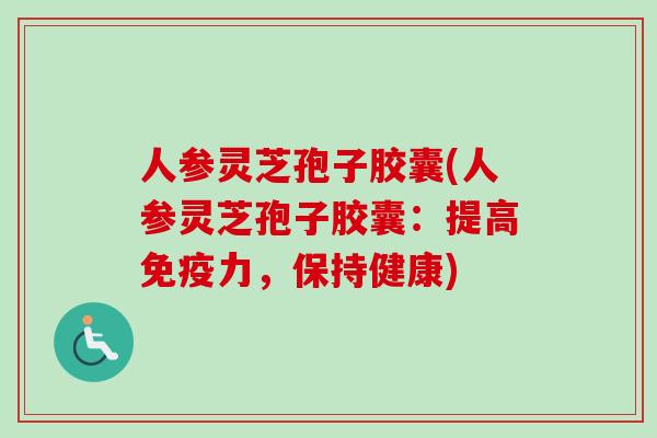 人参灵芝孢子胶囊(人参灵芝孢子胶囊：提高免疫力，保持健康)