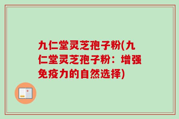 九仁堂灵芝孢子粉(九仁堂灵芝孢子粉:增强免疫力的自然选择) 九仁堂灵芝孢子粉(九仁堂灵芝孢子粉:增强免疫力的自然选择)