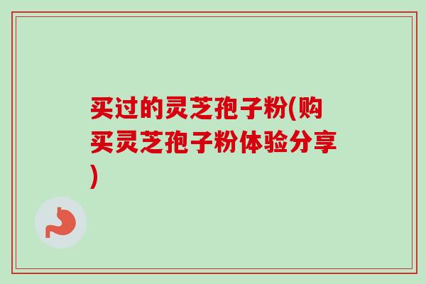 买过的灵芝孢子粉(购买灵芝孢子粉体验分享) 买过的灵芝孢子粉(购买灵芝孢子粉体验分享)