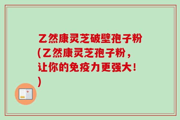 乙然康灵芝破壁孢子粉(乙然康灵芝孢子粉,让你的免疫力更强大!) 乙然康灵芝破壁孢子粉(乙然康灵芝孢子粉,让你的免疫力更强大!)
