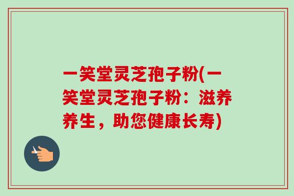 一笑堂灵芝孢子粉(一笑堂灵芝孢子粉:滋养养生,助您健康长寿) 一笑堂灵芝孢子粉(一笑堂灵芝孢子粉:滋养养生,助您健康长寿)