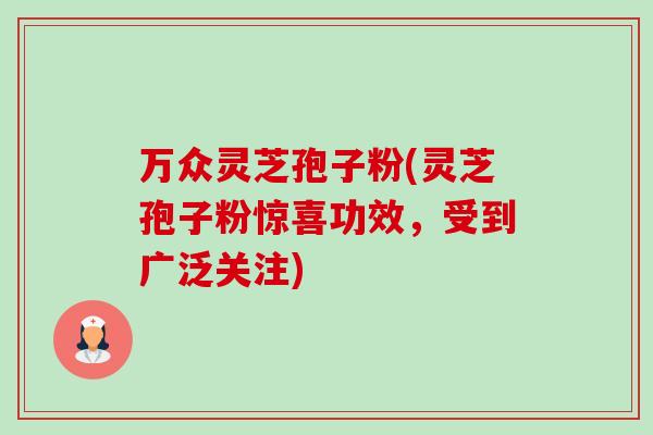 万众灵芝孢子粉(灵芝孢子粉惊喜功效,受到广泛关注) 万众灵芝孢子粉(灵芝孢子粉惊喜功效,受到广泛关注)