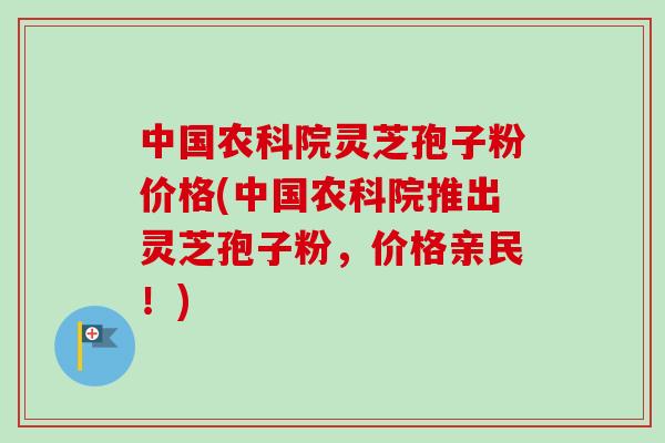 中国农科院灵芝孢子粉价格(中国农科院推出灵芝孢子粉,价格亲民!) 中国农科院灵芝孢子粉价格(中国农科院推出灵芝孢子粉,价格亲民!)