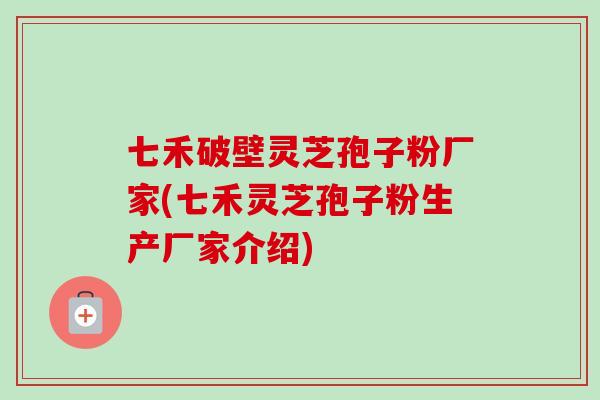 七禾破壁灵芝孢子粉厂家(七禾灵芝孢子粉生产厂家介绍) 七禾破壁灵芝孢子粉厂家(七禾灵芝孢子粉生产厂家介绍)