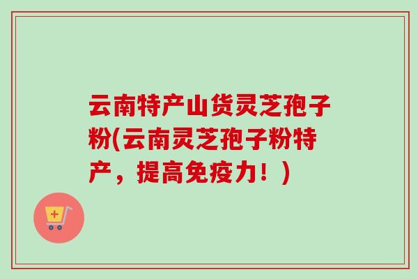 云南特产山货灵芝孢子粉(云南灵芝孢子粉特产,提高免疫力!) 云南特产山货灵芝孢子粉(云南灵芝孢子粉特产,提高免疫力!)