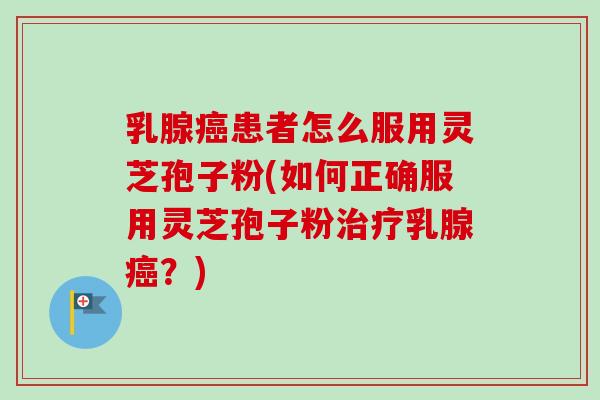 乳腺患者怎么服用灵芝孢子粉(如何正确服用灵芝孢子粉乳腺？)