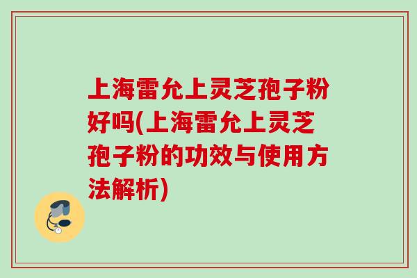 上海雷允上灵芝孢子粉好吗(上海雷允上灵芝孢子粉的功效与使用方法解析) 上海雷允上灵芝孢子粉好吗(上海雷允上灵芝孢子粉的功效与使用方法解析)