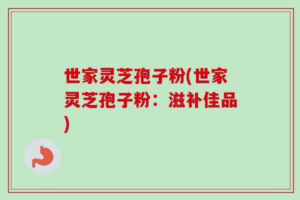 世家灵芝孢子粉(世家灵芝孢子粉:滋补佳品) 世家灵芝孢子粉(世家灵芝孢子粉:滋补佳品)