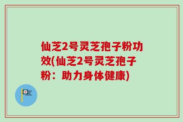 仙芝2号灵芝孢子粉功效(仙芝2号灵芝孢子粉:助力身体健康) 仙芝2号灵芝孢子粉功效(仙芝2号灵芝孢子粉:助力身体健康)