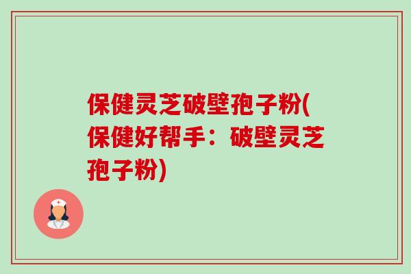 保健灵芝破壁孢子粉(保健好帮手：破壁灵芝孢子粉)