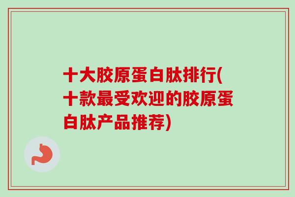 十大胶原蛋白肽排行(十款受欢迎的胶原蛋白肽产品推荐)