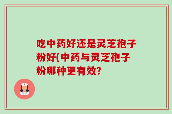 吃好还是灵芝孢子粉好(与灵芝孢子粉哪种更有效? 吃好还是灵芝孢子粉好(与灵芝孢子粉哪种更有效?